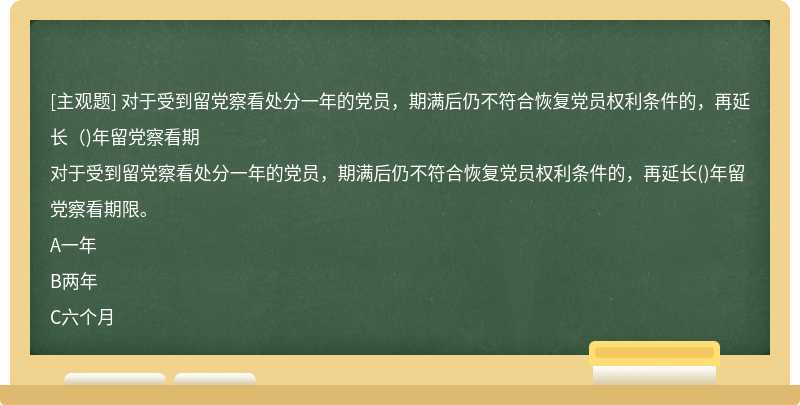 对于受到留党察看处分一年的党员，期满后仍不符合恢复党员权利条件的，再延长（)年留党察看期