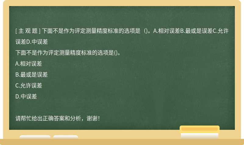 下面不是作为评定测量精度标准的选项是（)。A.相对误差B.最或是误差C.允许误差D.中误差