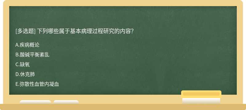 下列哪些屬于基本病理過程研究的內容？A.疾病概論B.酸堿平衡紊亂C.缺氧D.休克肺E.彌散性血管內凝