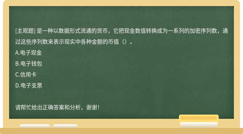 是一种以数据形式流通的货币，它把现金数值转换成为一系列的加密序列数，通过这些序列数来表示现实