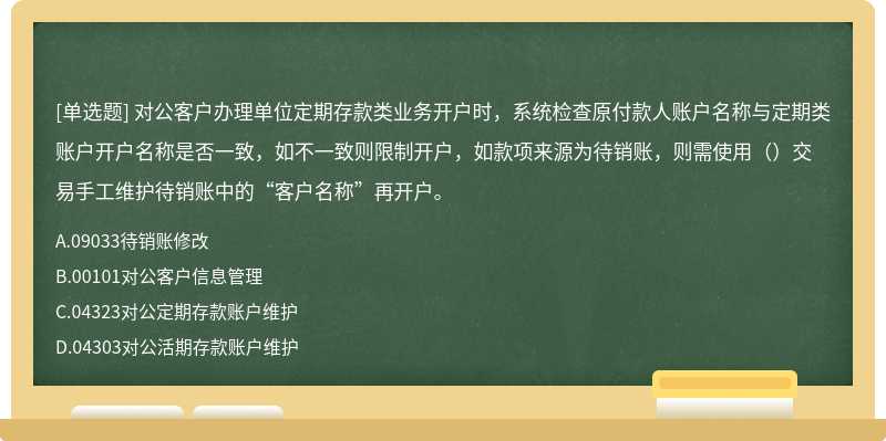 对公客户办理单位定期存款类业务开户时，系统检查原付款人账户名称与定期类账户开户名称是否一致，如不一致则限制开户，如款项来源为待销账，则需使用（）交易手工维护待销账中的“客户名称”再开户。