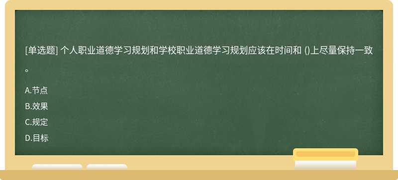 個人職業(yè)道德學(xué)習(xí)規(guī)劃和學(xué)校職業(yè)道德學(xué)習(xí)規(guī)劃應(yīng)該在時間和 （)上盡量保持一致。A.節(jié)點(diǎn)B.效果C.