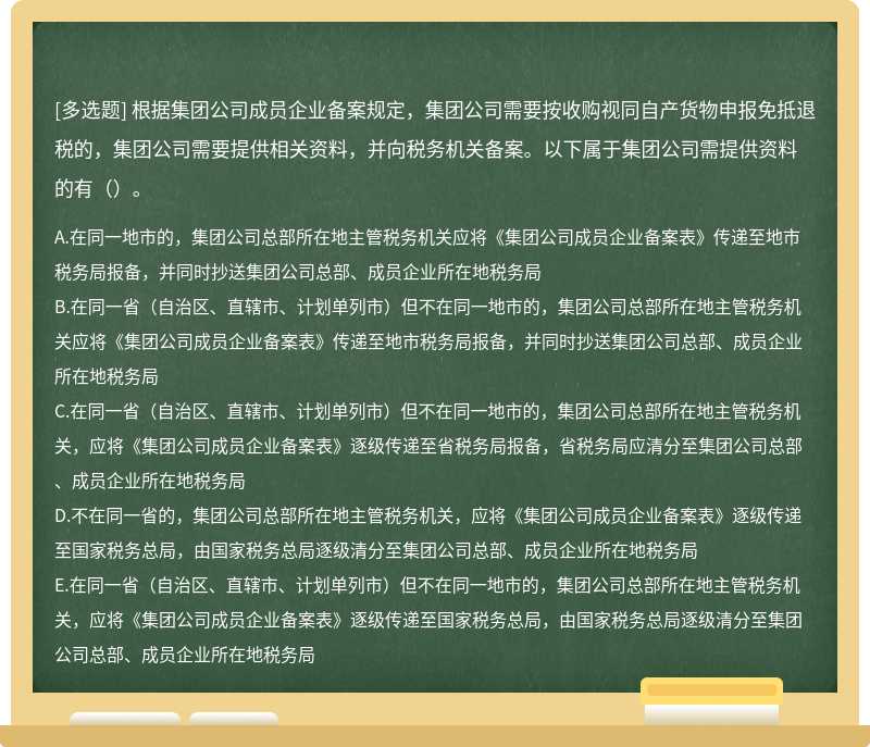 根据集团公司成员企业备案规定，集团公司需要按收购视同自产货物申报免抵退税的，集团公司需要提供相关资料，并向税务机关备案。以下属于集团公司需提供资料的有（）。