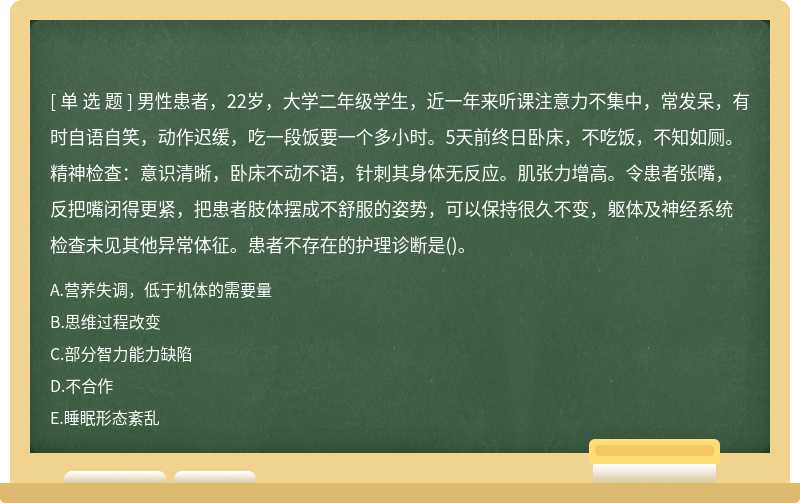 男性患者，22岁，大学二年级学生，近一年来听课注意力不集中，常发呆，有时自语自笑，动作迟缓，吃一段饭要一个多小时。5天前终日卧床，不吃饭，不知如厕。精神检查：意识清晰，卧床不动不语，针刺其身体无反应。肌张力增高。令患者张嘴，反把嘴闭得更紧，把患者肢体摆成不舒服的姿势，可以保持很久不变，躯体及神经系统检查未见其他异常体征。患者不存在的护理诊断是()。