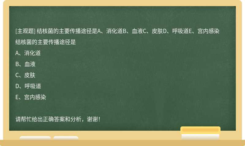 结核菌的主要传播途径是A、消化道B、血液C、皮肤D、呼吸道E、宫内感染