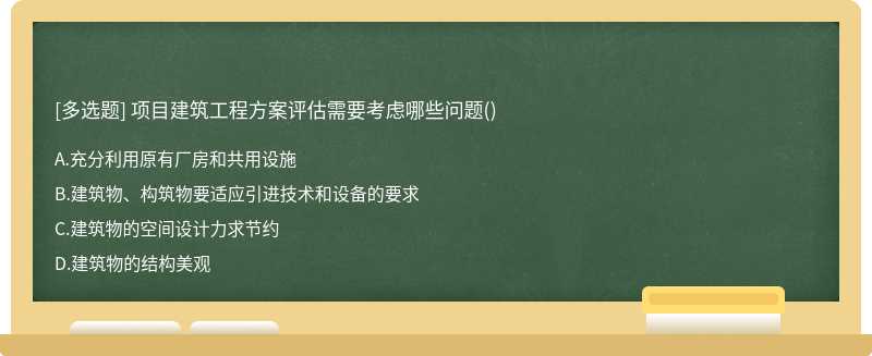 项目建筑工程方案评估需要考虑哪些问题（)A、充分利用原有厂房和共用设施B、建筑物、构筑物要适应