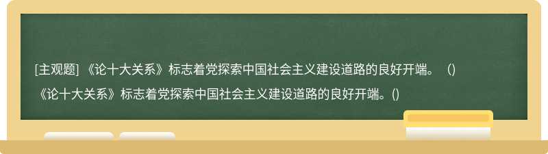 《论十大关系》标志着党探索中国社会主义建设道路的良好开端。（)