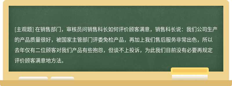 在销售部门，审核员问销售科长如何评价顾客满意，销售科长说：我们公司生产的产品质量很好，被国