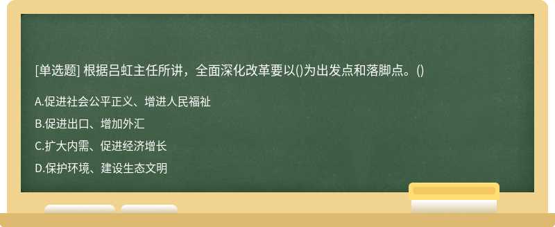 根据吕虹主任所讲，全面深化改革要以（)为出发点和落脚点。（) A.促进社会公平正义、增进人民福祉