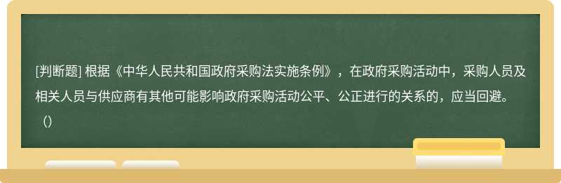 根据《中华人民共和国政府采购法实施条例》，在政府采购活动中，采购人员及相关人员与供应商有其他可能影响政府采购活动公平、公正进行的关系的，应当回避。（）