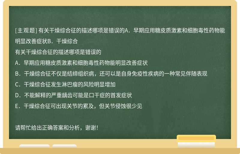 有关干燥综合征的描述哪项是错误的A．早期应用糖皮质激素和细胞毒性药物能明显改善症状B．干燥综合