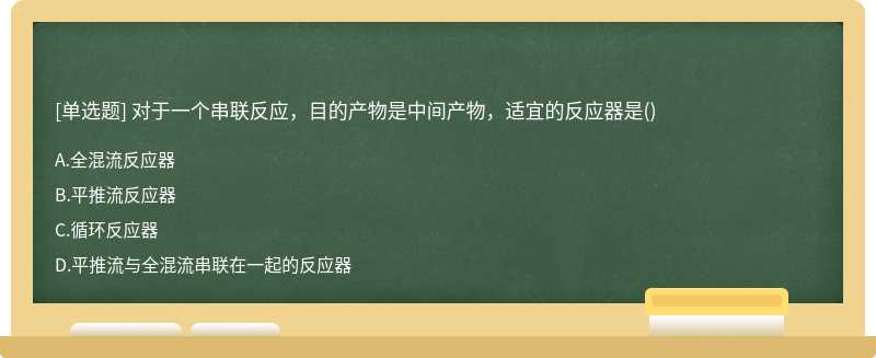 对于一个串联反应，目的产物是中间产物，适宜的反应器是（)A.全混流反应器B.平推流反应器C.循环反