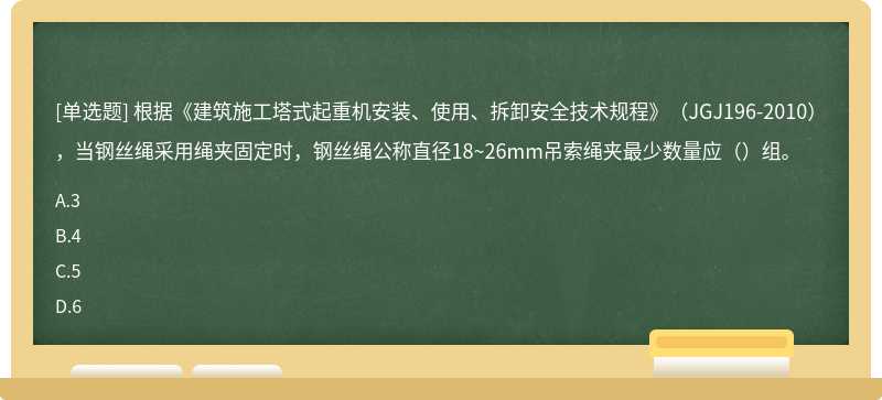 根据《建筑施工塔式起重机安装、使用、拆卸安全技术规程》（JGJ196-2010），当钢丝绳采用绳夹固定时，钢丝绳公称直径18~26mm吊索绳夹最少数量应（）组。