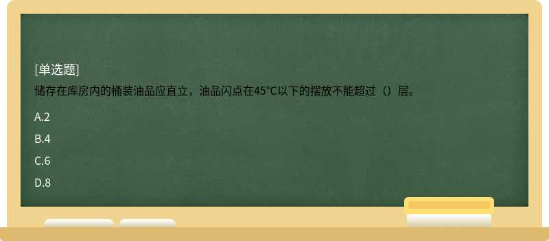 儲(chǔ)存在庫房內(nèi)的桶裝油品應(yīng)直立，油品閃點(diǎn)在45℃以下的擺放不能超過（）層。