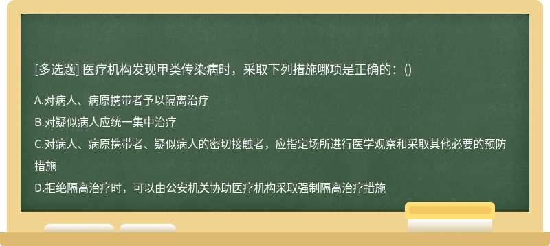 医疗机构发现甲类传染病时，采取下列措施哪项是正确的：（)A、对病人、病原携带者予以隔离治疗B、对