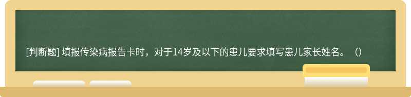 填报传染病报告卡时，对于14岁及以下的患儿要求填写患儿家长姓名。（）