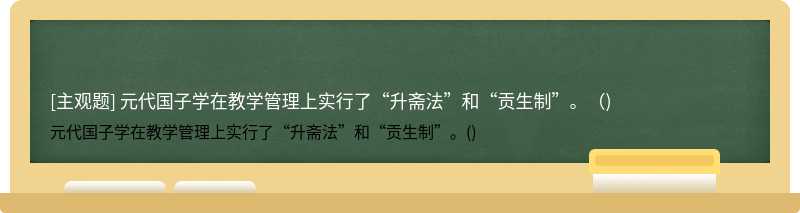 元代国子学在教学管理上实行了“升斋法”和“贡生制”。（)