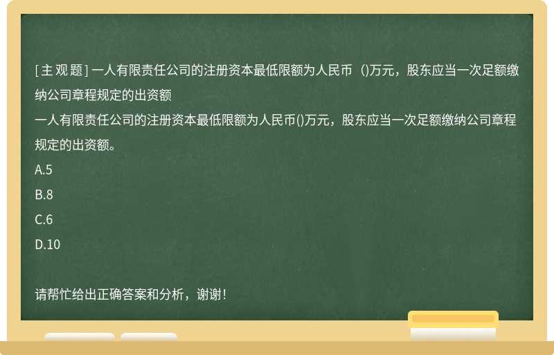 一人有限责任公司的注册资本最低限额为人民币（)万元，股东应当一次足额缴纳公司章程规定的出资额