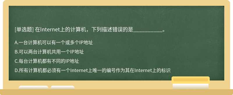 在Internet上的计算机，下列描述错误的是__________。A、一台计算机可以有一个或多个IP地址B、可