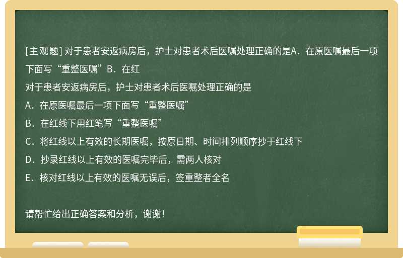 对于患者安返病房后，护士对患者术后医嘱处理正确的是A．在原医嘱最后一项下面写“重整医嘱”B．在红