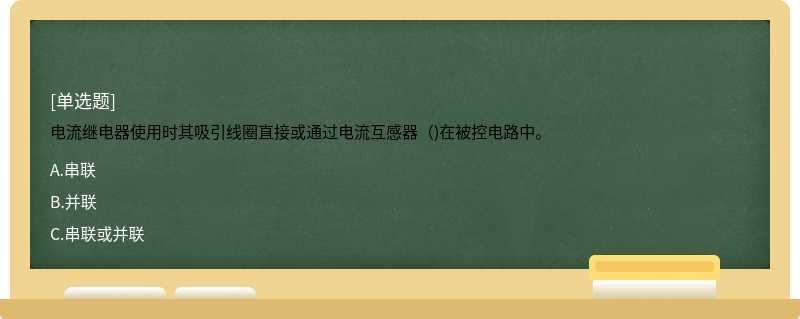 电流继电器使用时其吸引线圈直接或通过电流互感器（)在被控电路中。