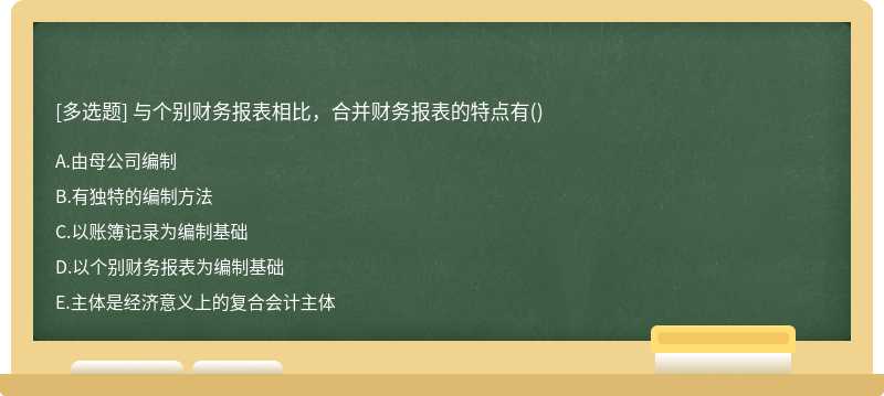 与个别财务报表相比，合并财务报表的特点有（)A、由母公司编制B、有独特的编制方法C、以账簿记录为