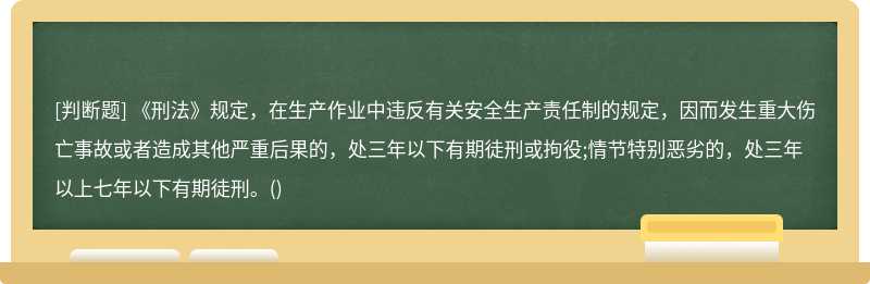 《刑法》规定，在生产作业中违反有关安全生产责任制的规定，因而发生重大伤亡事故或者造成其他严重后果的，处三年以下有期徒刑或拘役;情节特别恶劣的，处三年以上七年以下有期徒刑。()