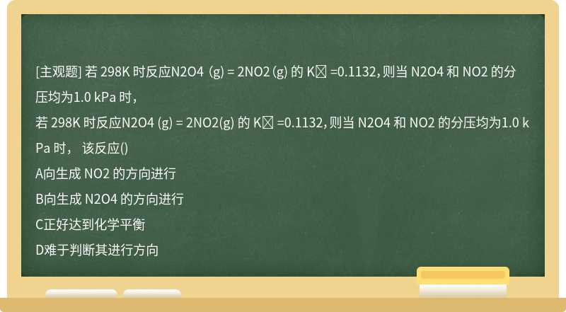 若 298K 时反应N2O4 （g) = 2NO2（g) 的 Kө =0.1132，则当 N2O4 和 NO2 的分压均为1.0 kPa 时，