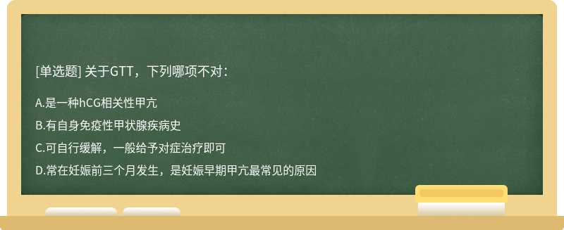 关于GTT，下列哪项不对：A、是一种hCG相关性甲亢B、有自身免疫性甲状腺疾病史C、可自行缓解，一般给