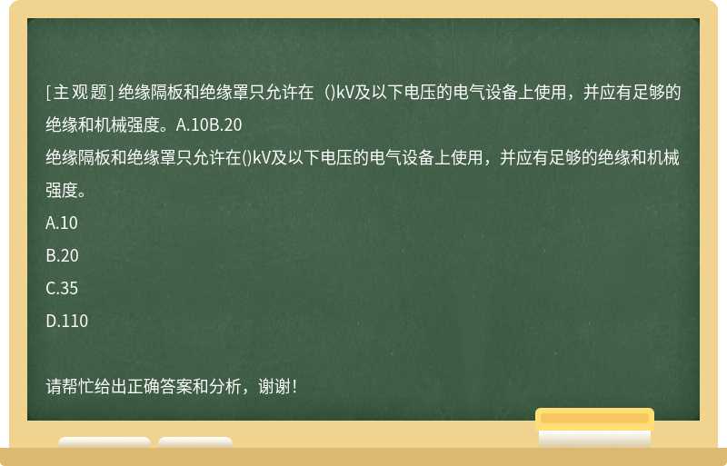 绝缘隔板和绝缘罩只允许在（)kV及以下电压的电气设备上使用，并应有足够的绝缘和机械强度。A.10B.20