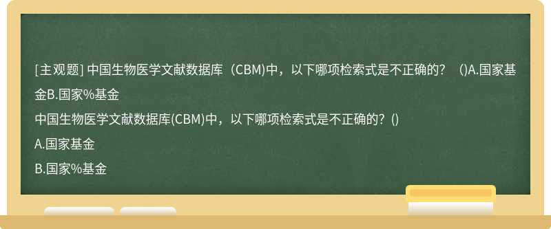 中国生物医学文献数据库（CBM)中，以下哪项检索式是不正确的？（)A.国家基金B.国家%基金