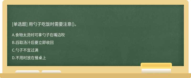 用勺子吃饭时需要注意（)。A、食物太烫时可拿勺子在嘴边吹B、舀取汤汁后要立即收回C、勺子不宜过满D