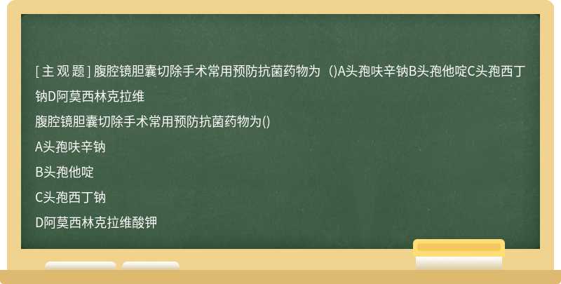 腹腔镜胆囊切除手术常用预防抗菌药物为（)A头孢呋辛钠B头孢他啶C头孢西丁钠D阿莫西林克拉维