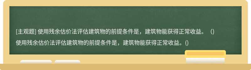 使用残余估价法评估建筑物的前提条件是，建筑物能获得正常收益。（)