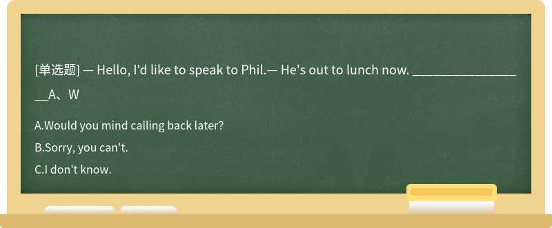 — Hello, I'd like to speak to Phil.— He's out to lunch now. _________________A、W