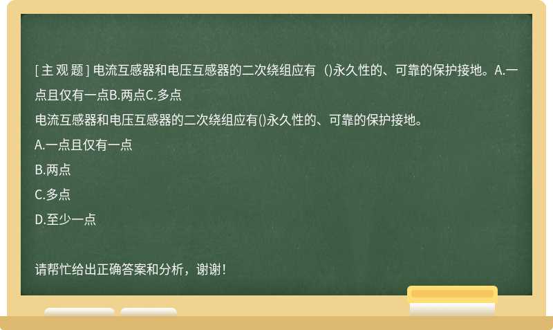 电流互感器和电压互感器的二次绕组应有（)永久性的、可靠的保护接地。A.一点且仅有一点B.两点C.多点