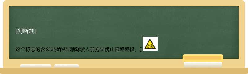 这个标志的含义是提醒车辆驾驶人前方是傍山险路路段。()