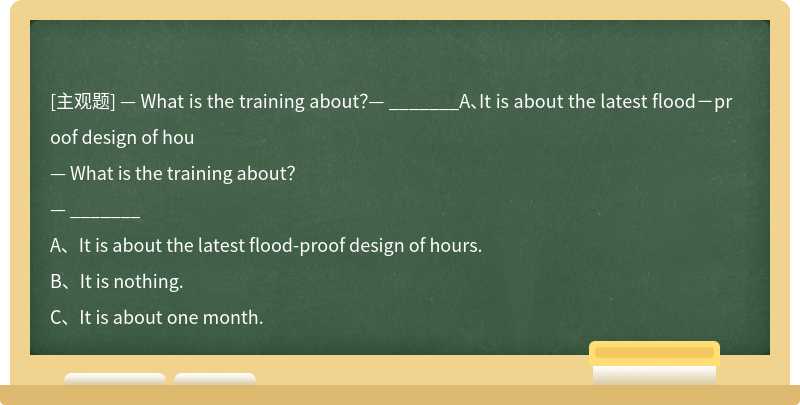 — What is the training about？— _______A、It is about the latest flood－proof design of hou