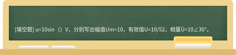 u=10sin（）V，分别写出幅值Um=10，有效值U=10/52，相量Ù=10∠30°。