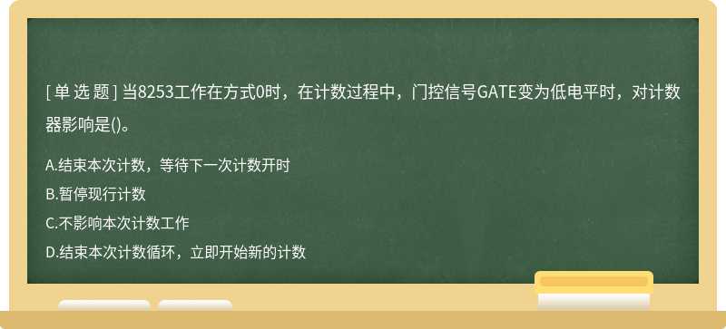 当8253工作在方式0时，在计数过程中，门控信号GATE变为低电平时，对计数器影响是（)。A.结束本次