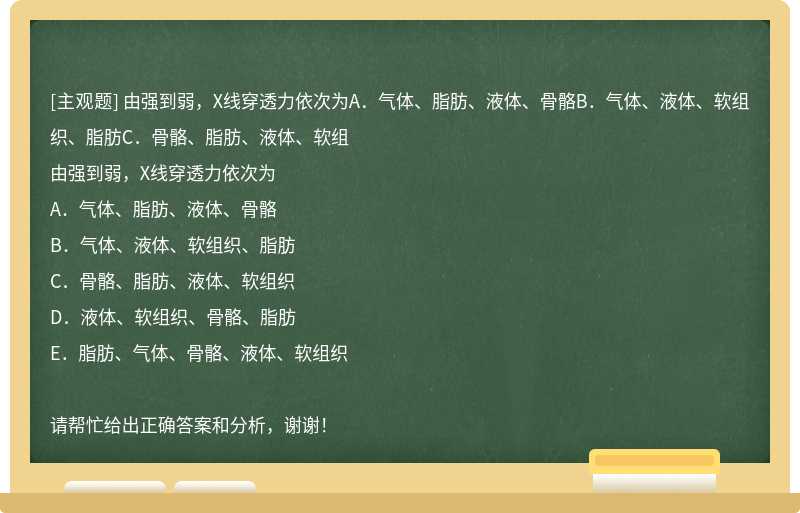 由强到弱，X线穿透力依次为A．气体、脂肪、液体、骨骼B．气体、液体、软组织、脂肪C．骨骼、脂肪、液体、软组