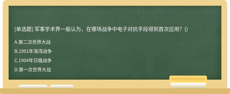 军事学术界一般认为，在哪场战争中电子对抗手段得到首次应用？（)A.第二次世界大战B.1991年海湾