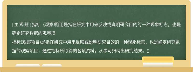 指标（观察项目)是指在研究中用来反映或说明研究目的的一种现象标志，也是确定研究数据的观察项