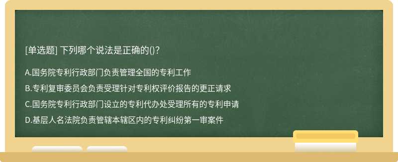 下列哪个说法是正确的（)？A、国务院专利行政部门负责管理全国的专利工作B、专利复审委员会负责