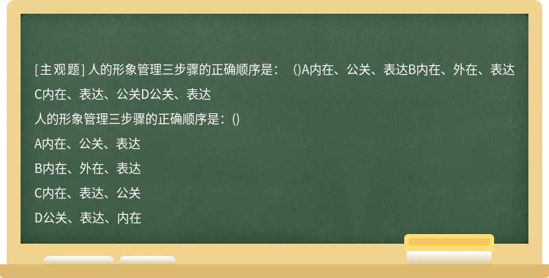 人的形象管理三步骤的正确顺序是：（)A内在、公关、表达B内在、外在、表达C内在、表达、公关D公关、表达