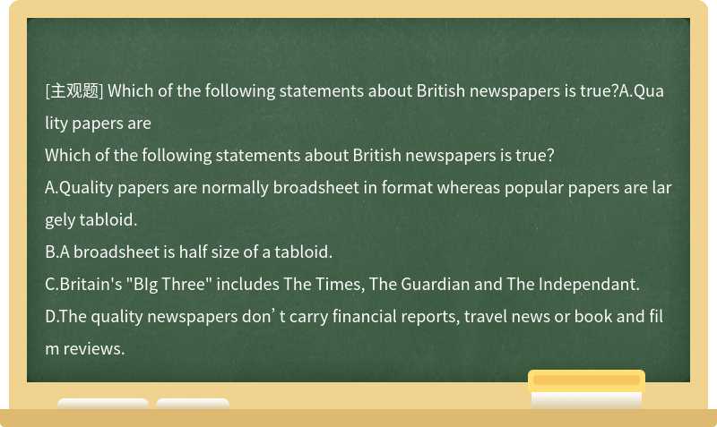 Which of the following statements about British newspapers is true？A.Quality papers are