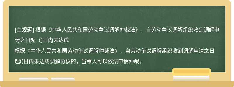 根据《中华人民共和国劳动争议调解仲裁法》，自劳动争议调解组织收到调解申请之日起（)日内未达成