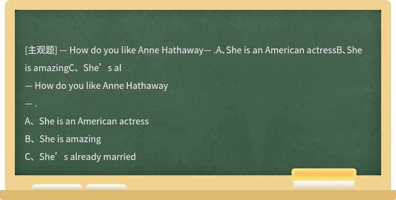 — How do you like Anne Hathaway— .A、She is an American actressB、She is amazingC、She’s al