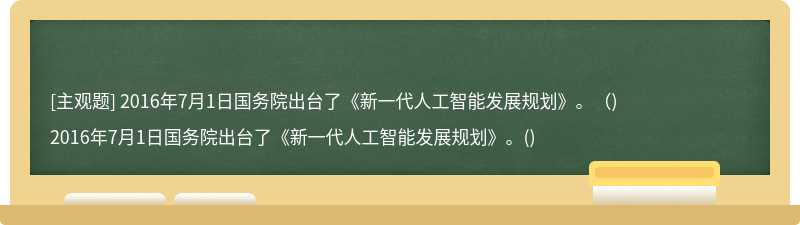 2016年7月1日国务院出台了《新一代人工智能发展规划》。（)