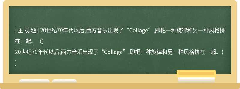 20世纪70年代以后,西方音乐出现了“Collage”,即把一种旋律和另一种风格拼在一起。（)